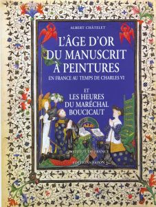 L'Age d'Or du manuscrit à peintures en France au temps de Charles VI et Les Heures du Maréchal Bouci - Châtelet Albert