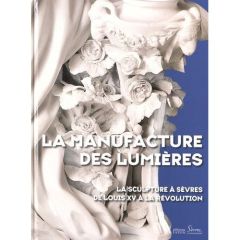 La manufacture des Lumières. La sculpture à Sèvres de Louis XV à la Révolution - Préaud Tamara - Scherf Guilhem