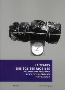 Le temps des églises mobiles. L'architecture religieuse des trente glorieuses - Lebrun Pierre