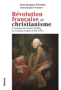 Révolution française et christianisme. L'exemple du réseau Chaffoy en Franche-Comté (1794-1797) - Fiechter Jean-Jacques - Tornare Alain-Jacques