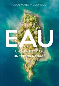 Eau. Un élément vital, un trésor menacé - Vigoureux Jean-Marie