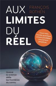 Aux limites du réel. Quand la science défie les frontières du connu, 1re édition - Rothen François