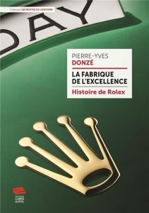 La fabrique de l'excellence. Histoire de Rolex - Donzé Pierre-Yves