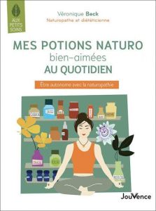 Mes potions naturo bien aimées au quotidien. Etre autonome avec la naturopathie - Beck Véronique