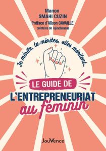 Le guide de l’entrepreneuriat au féminin. Je mérite, tu mérites, elles méritent… - Smahi Cuzin Manon - Cavaille Alison