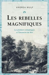 Les Rebelles magnifiques. Les premiers romantiques et l'invention du Moi - Wulf Andrea