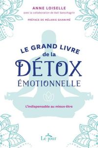 Le grand livre de la détox émotionnelle. L'indispensable au mieux être - Loiselle Anne - Ghanimé Mélanie