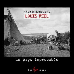 Louis Riel. Le pays improbable - Leblanc André