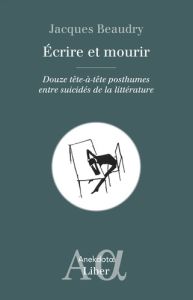 Ecrire et mourir. Douze tête-à-tête posthumes entre suicidés de la littérature - Beaudry Jacques