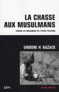 La chasse aux musulmans. Evincer les musulmans de l'espace politique - Razack Sherene - Tétreau François