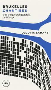 Bruxelles chantiers/Une critique architecturale de l'Europe / Une critique architecturale de l'Europ - Lamant Ludovic