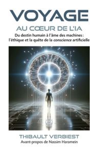 Voyage au coeur de l'IA. Du destin humain à l'âme des machines : l'éthique et la quête de la conscie - Verbiest Thibault - Haramein Nassim