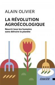 La révolution agroécologique. Nourrir tous les humains sans détruire la planète - Olivier Alain