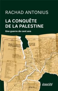 La conquête de la Palestine. De Balfour à Gaza, une guerre de cent ans - Antonius Rachad - Presentey Fabienne