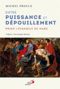 Entre puissance et dépouillement. Prier l'Evangile de Marc - Proulx Michel - Moreau Yvon Joseph