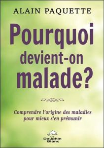 Pourquoi devient-on malade ? Comprendre l'origine des maladies pour mieux s'en prémunir - Paquette Alain