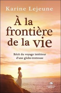 A la frontière de la vie. Récit du voyage intérieur d'une globe-trotteuse - Lejeune Karine