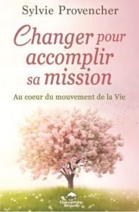 Changer pour accomplir sa mission. Au coeur du mouvement de la Vie - Provencher Sylvie