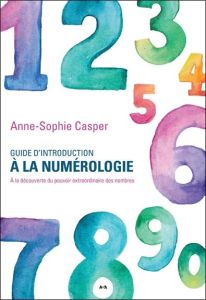 Guide d'introduction à la numérologie. A la découverte du pouvoir extraordinaire des nombres - Casper Anne-Sophie