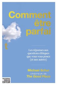 Comment être parfait. Les réponses aux questions éthiques que vous vous posez (et aux autres) - Schur Michael - Berrée Maxime - May Todd