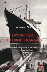 La fabrique du droit français. Naissance, précellence et décadence d'un système juridique - Leca Antoine