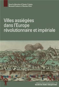 Villes assiégées dans l'Europe révolutionnaire et impériale. Actes du colloque de Besançon, 3-4 mai - Crépin Annie - Gainot Bernard - Kaci Maxime