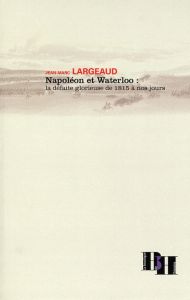 Napoléon et Waterloo : la défaite glorieuse de 1815 à nos jours - Largeaud Jean-Marc