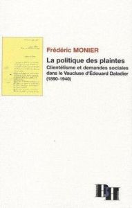 La politique des plaintes. Clientélisme et demandes sociales dans le Vaucluse d'Edouard Daladier (18 - Monier Frédéric