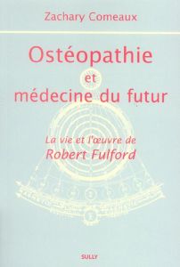 Ostéopathie et médecine du futur. La vie et l'oeuvre de Robert Fulford - Comeaux Zachary - Tricot Pierre - Sinamal Géraldin