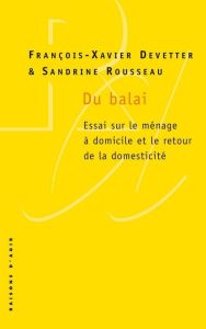 Du balai. Essai sur le ménage à domicile et le retour de la domesticité - Devetter François-Xavier - Rousseau Sandrine