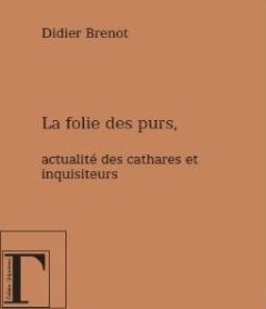 La folie des purs. Actualité des Cathares et des Inquisiteurs - Brenot Didier