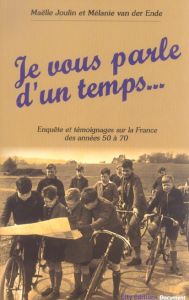 Je vous parle d'un temps... Enquête et témoignages sur la France des années 50 à 70 - Joulin Maëlle - Van der Ende Mélanie