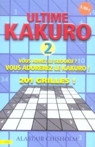 Ultime Kakuro. Tome 2, Vous aimez le Sudoku ? Vous adorerez le Kakuro ! 201 grilles ! - Chisholm Alastair