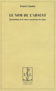 Le nom de l'absent. Epistémologie de la science saussurienne des signes - Gandon Francis