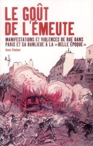 Le goût de l'émeute. Manifestations et violences de rue dans Paris et sa banlieue à la "Belle Epoque - Steiner Anne