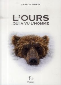 L'ours qui a vu l'homme. Rencontres avec la bête dans les récits d'exploration de la nuit des temps - Buffet Charlie