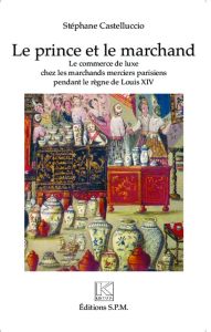 Le prince et le marchand. Le commerce de luxe chez les marchands merciers parisiens pendant le règne - Castelluccio Stéphane