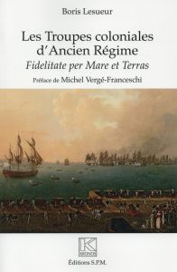 Les Troupes coloniales d'Ancien Régime. Fidelitate per Mare et Terras - Lesueur Boris - Vergé-Franceschi Michel