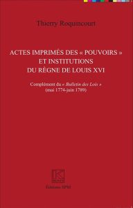 Actes imprimés des "pouvoirs" et institutions du règne de Louis XVI. Complément du "Bulletin des loi - Roquincourt Thierry - Krakovitch Odile