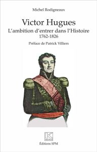 Victor Hugues. L'ambition d'entrer dans l'Histoire (1762-1826) - Rodigneaux Michel - Villiers Patrick