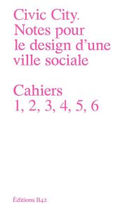 Civic City - Notes pour le design d'une ville sociale. Cahiers 1, 2, 3, 4, 5, 6 - Fezer Jesko - Görlich Matthias - Chambon Camille