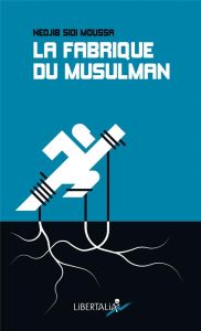 La fabrique du musulman. Essai sur la confessionnalisation et la racialisation de la question social - Sidi Moussa Nedjib