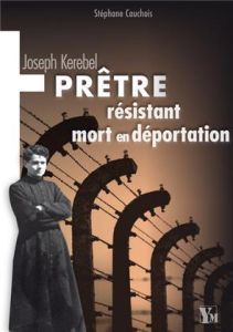 Joseph Kerebel. Prêtre, résistant, mort en déportation - Cauchois Stéphane - Le Goupil Paul