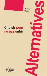 Alternatives. Choisir pour ne pas subir - Bussy Florent