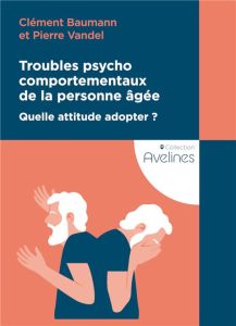 Troubles psychocomportementaux de la personne âgée. Quelle attitude adopter ? - Baumann Clément - Vandel Pierre