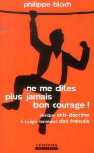 Ne me dites plus jamais bon courage ! Lexique anti-déprime à usage immédiat des français - Bloch Philippe