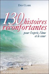 130 histoires réconfortantes pour l'esprit, l'âme et le coeur - Clark Daniel - Ouellet Denis