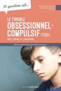 10 questions sur le trouble obsessionnel-compulsif (TOC) chez l'enfant et l'adolescent - Charest-Belzile Dorothée - Berthiaume Caroline