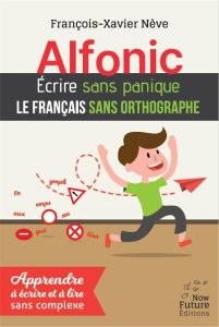 Alfonic. Ecrire sans panique le français sans orthographe - Nève François-Xavier