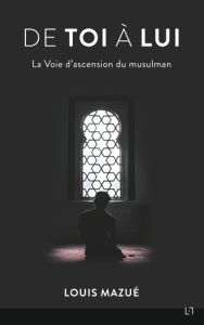 De Toi à Lui. La voie d'ascension du musulman - Mazué Louis